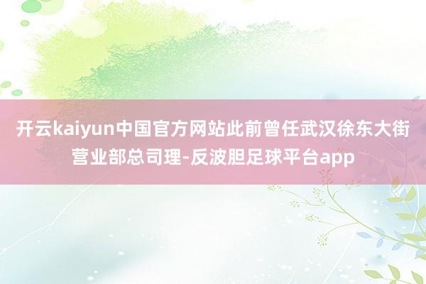 开云kaiyun中国官方网站此前曾任武汉徐东大街营业部总司理-反波胆足球平台app