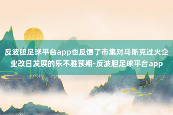 反波胆足球平台app也反馈了市集对马斯克过火企业改日发展的乐不雅预期-反波胆足球平台app