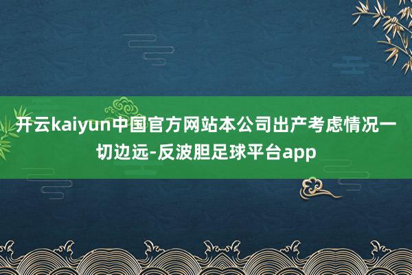 开云kaiyun中国官方网站本公司出产考虑情况一切边远-反波胆足球平台app