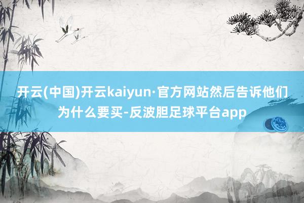 开云(中国)开云kaiyun·官方网站然后告诉他们为什么要买-反波胆足球平台app