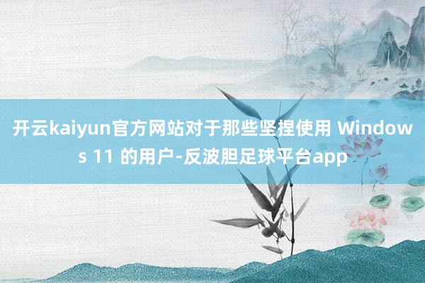 开云kaiyun官方网站对于那些坚捏使用 Windows 11 的用户-反波胆足球平台app