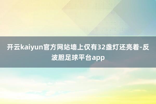 开云kaiyun官方网站墙上仅有32盏灯还亮着-反波胆足球平台app