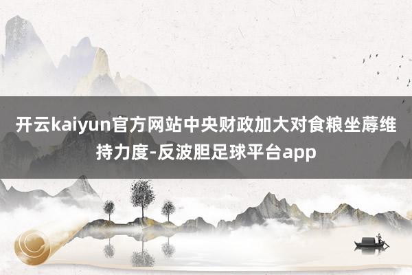 开云kaiyun官方网站中央财政加大对食粮坐蓐维持力度-反波胆足球平台app