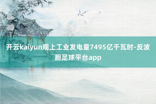 开云kaiyun规上工业发电量7495亿千瓦时-反波胆足球平台app