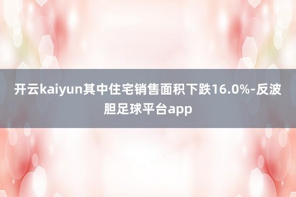 开云kaiyun其中住宅销售面积下跌16.0%-反波胆足球平台app