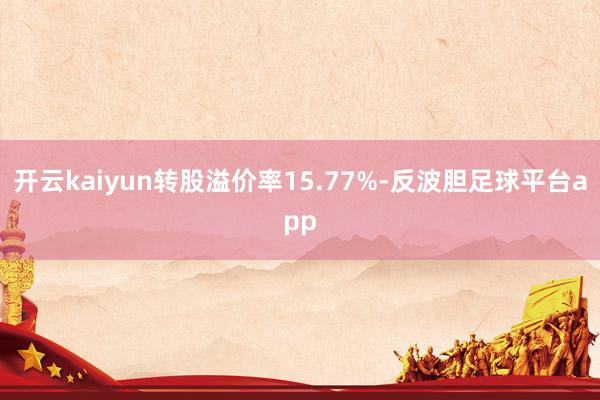 开云kaiyun转股溢价率15.77%-反波胆足球平台app