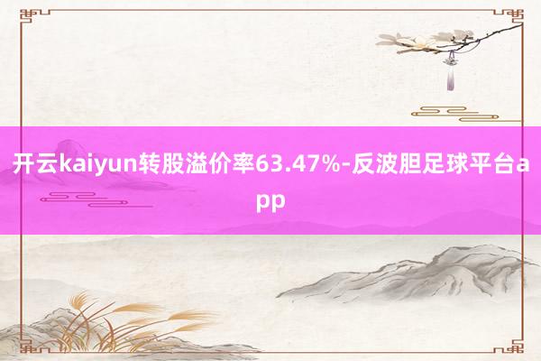 开云kaiyun转股溢价率63.47%-反波胆足球平台app