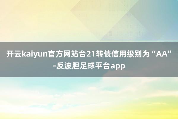 开云kaiyun官方网站台21转债信用级别为“AA”-反波胆足球平台app