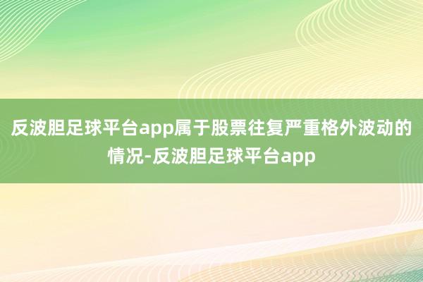 反波胆足球平台app属于股票往复严重格外波动的情况-反波胆足球平台app