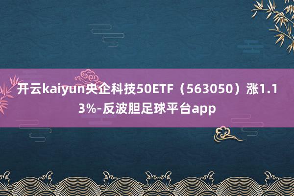 开云kaiyun央企科技50ETF（563050）涨1.13%-反波胆足球平台app