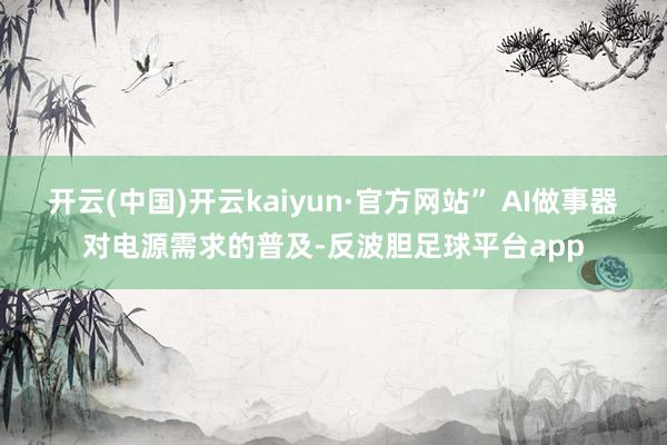 开云(中国)开云kaiyun·官方网站” AI做事器对电源需求的普及-反波胆足球平台app