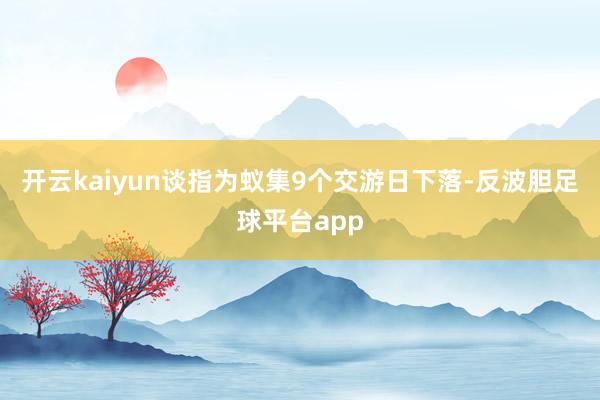 开云kaiyun谈指为蚁集9个交游日下落-反波胆足球平台app