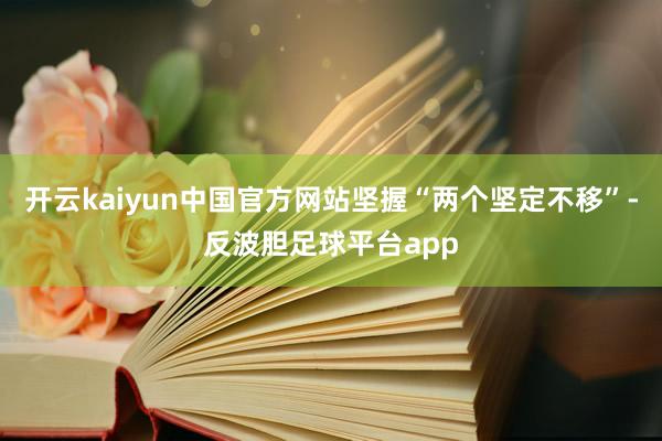 开云kaiyun中国官方网站坚握“两个坚定不移”-反波胆足球平台app