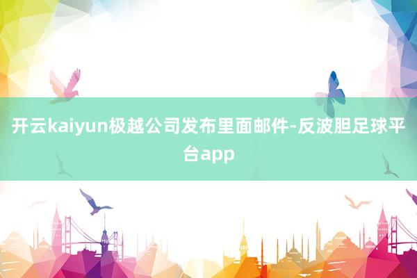 开云kaiyun极越公司发布里面邮件-反波胆足球平台app