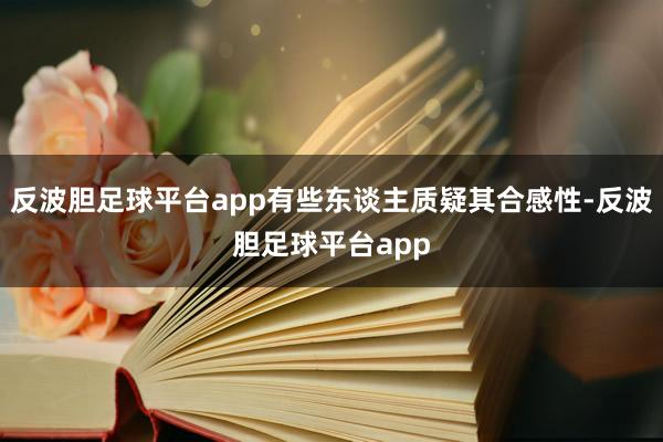 反波胆足球平台app有些东谈主质疑其合感性-反波胆足球平台app