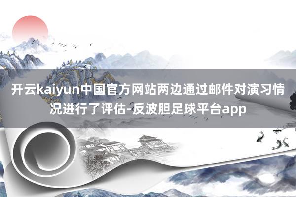 开云kaiyun中国官方网站两边通过邮件对演习情况进行了评估-反波胆足球平台app