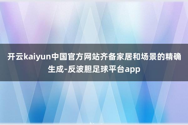 开云kaiyun中国官方网站齐备家居和场景的精确生成-反波胆足球平台app