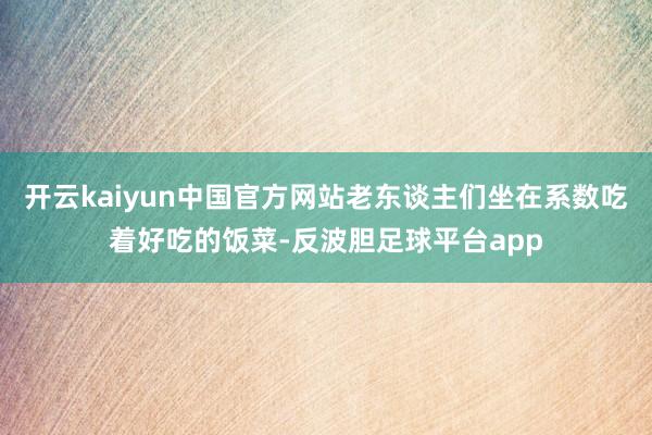 开云kaiyun中国官方网站老东谈主们坐在系数吃着好吃的饭菜-反波胆足球平台app