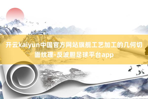 开云kaiyun中国官方网站旗舰工艺加工的几何切面纹理-反波胆足球平台app