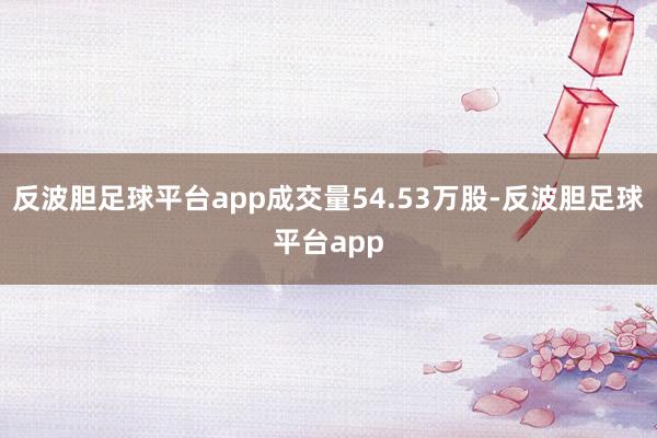 反波胆足球平台app成交量54.53万股-反波胆足球平台app