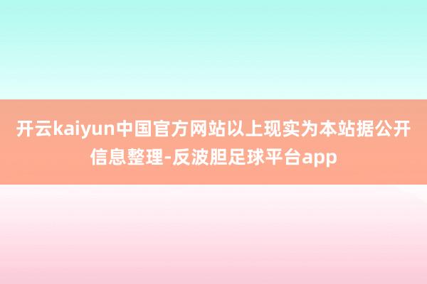 开云kaiyun中国官方网站以上现实为本站据公开信息整理-反波胆足球平台app