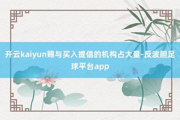 开云kaiyun赐与买入提倡的机构占大量-反波胆足球平台app