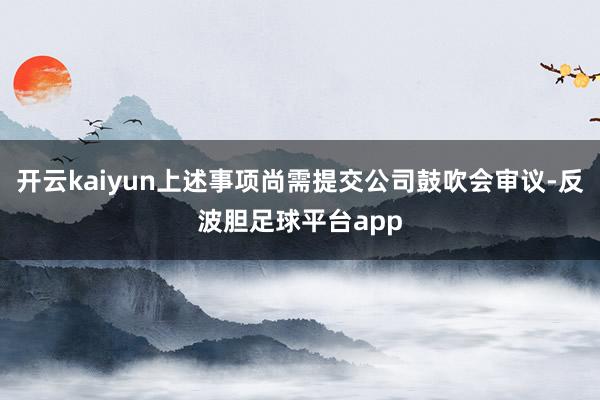 开云kaiyun上述事项尚需提交公司鼓吹会审议-反波胆足球平台app