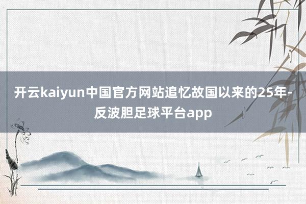 开云kaiyun中国官方网站追忆故国以来的25年-反波胆足球平台app