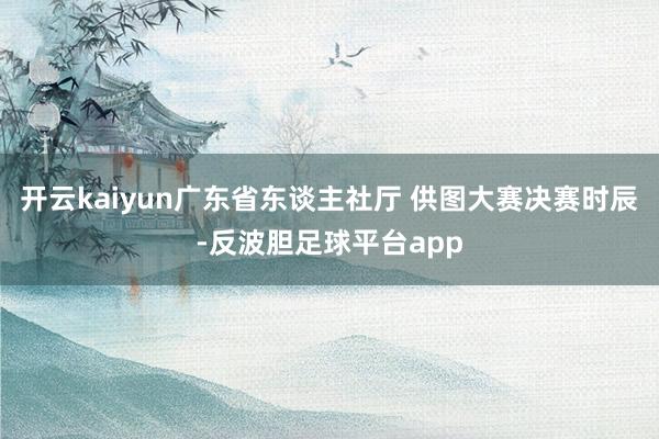 开云kaiyun广东省东谈主社厅 供图大赛决赛时辰-反波胆足球平台app