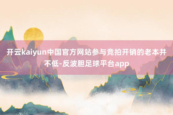 开云kaiyun中国官方网站参与竞拍开销的老本并不低-反波胆足球平台app