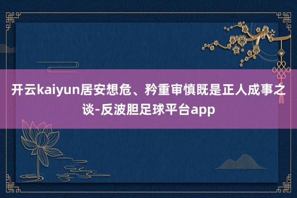 开云kaiyun居安想危、矜重审慎既是正人成事之谈-反波胆足球平台app