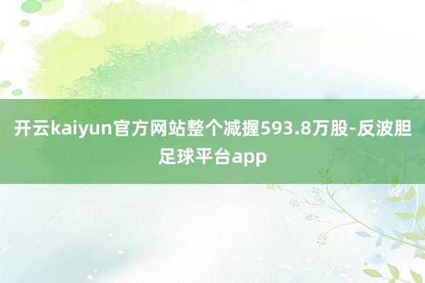 开云kaiyun官方网站整个减握593.8万股-反波胆足球平台app