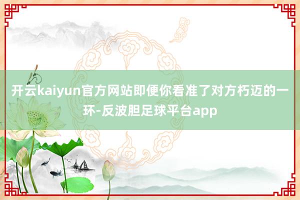 开云kaiyun官方网站即便你看准了对方朽迈的一环-反波胆足球平台app