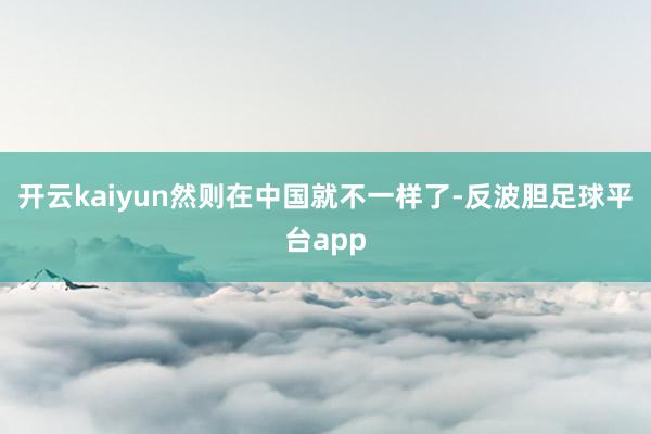 开云kaiyun然则在中国就不一样了-反波胆足球平台app