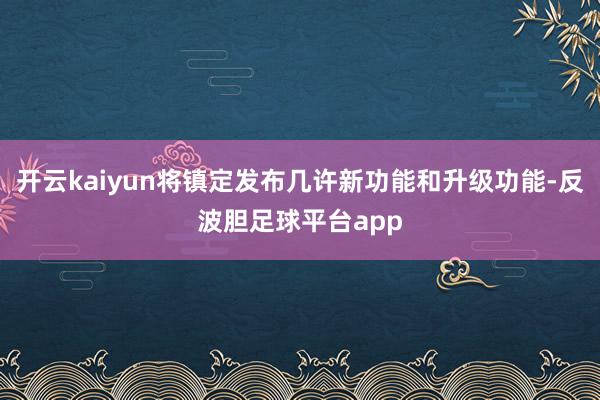 开云kaiyun将镇定发布几许新功能和升级功能-反波胆足球平台app