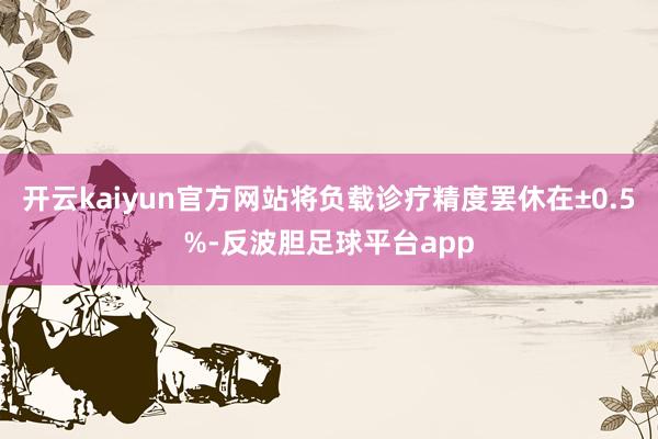 开云kaiyun官方网站将负载诊疗精度罢休在±0.5%-反波胆足球平台app