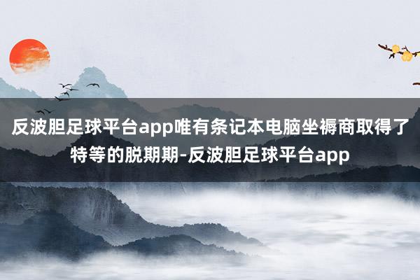 反波胆足球平台app唯有条记本电脑坐褥商取得了特等的脱期期-反波胆足球平台app