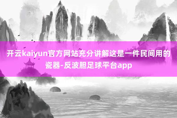 开云kaiyun官方网站充分讲解这是一件民间用的瓷器-反波胆足球平台app