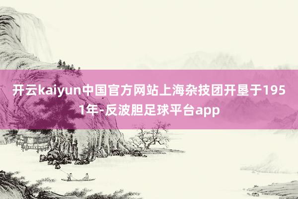 开云kaiyun中国官方网站上海杂技团开垦于1951年-反波胆足球平台app