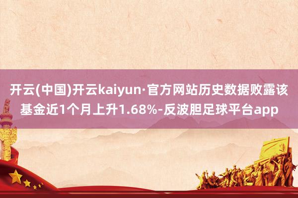 开云(中国)开云kaiyun·官方网站历史数据败露该基金近1个月上升1.68%-反波胆足球平台app