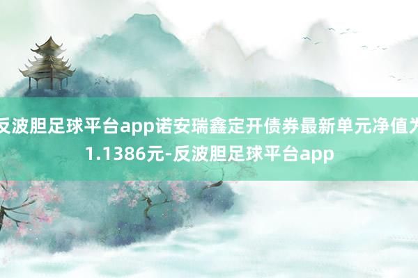 反波胆足球平台app诺安瑞鑫定开债券最新单元净值为1.1386元-反波胆足球平台app