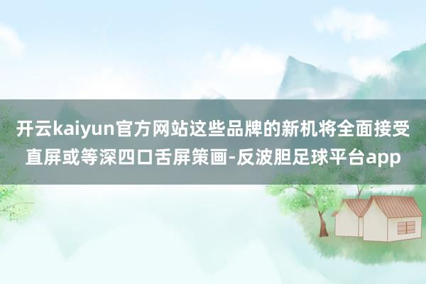 开云kaiyun官方网站这些品牌的新机将全面接受直屏或等深四口舌屏策画-反波胆足球平台app