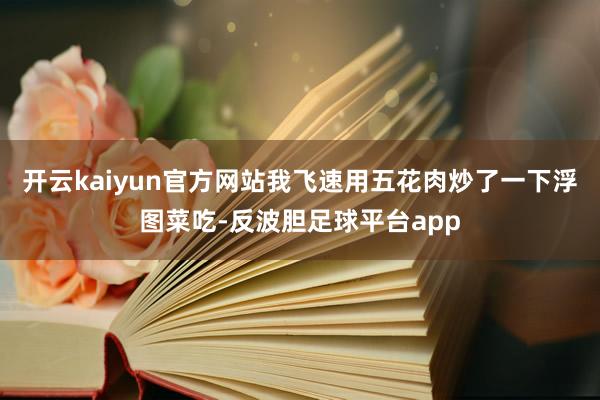 开云kaiyun官方网站我飞速用五花肉炒了一下浮图菜吃-反波胆足球平台app