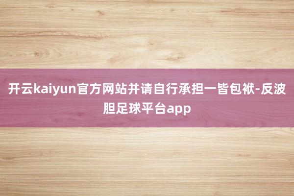 开云kaiyun官方网站并请自行承担一皆包袱-反波胆足球平台app