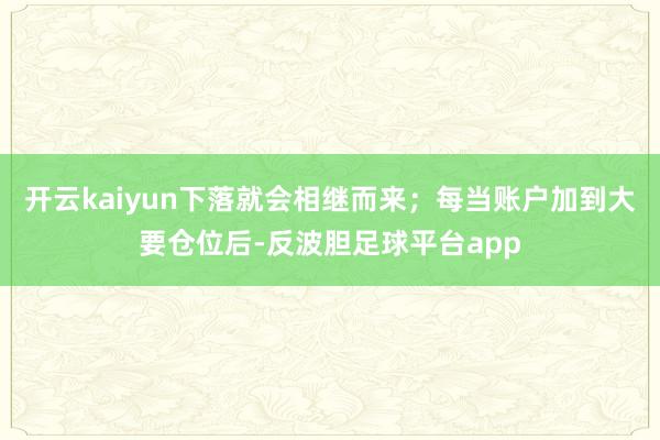 开云kaiyun下落就会相继而来；每当账户加到大要仓位后-反波胆足球平台app