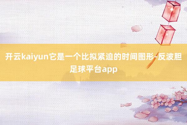 开云kaiyun它是一个比拟紧迫的时间图形-反波胆足球平台app