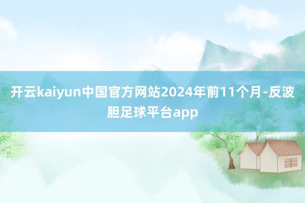 开云kaiyun中国官方网站2024年前11个月-反波胆足球平台app