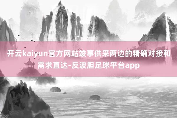 开云kaiyun官方网站竣事供采两边的精确对接和需求直达-反波胆足球平台app