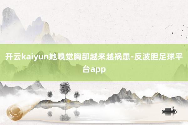 开云kaiyun她嗅觉胸部越来越祸患-反波胆足球平台app