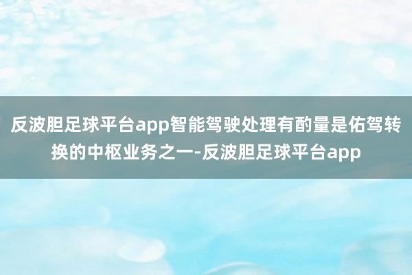 反波胆足球平台app智能驾驶处理有酌量是佑驾转换的中枢业务之一-反波胆足球平台app